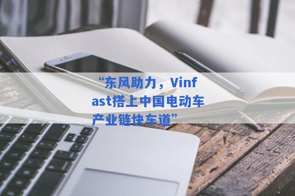 “东风助力，Vinfast搭上中国电动车产业链快车道”