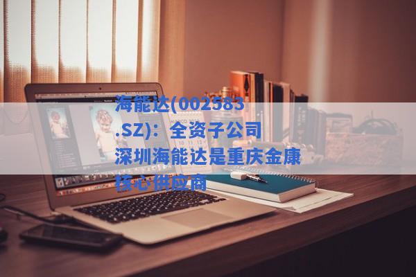 海能达(002583.SZ)：全资子公司深圳海能达是重庆金康核心供应商