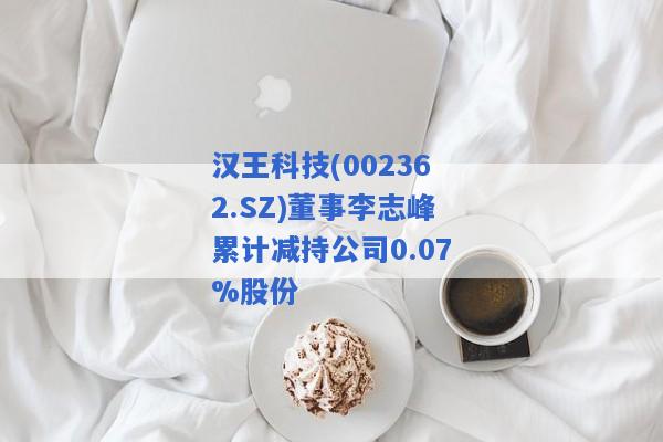 汉王科技(002362.SZ)董事李志峰累计减持公司0.07%股份