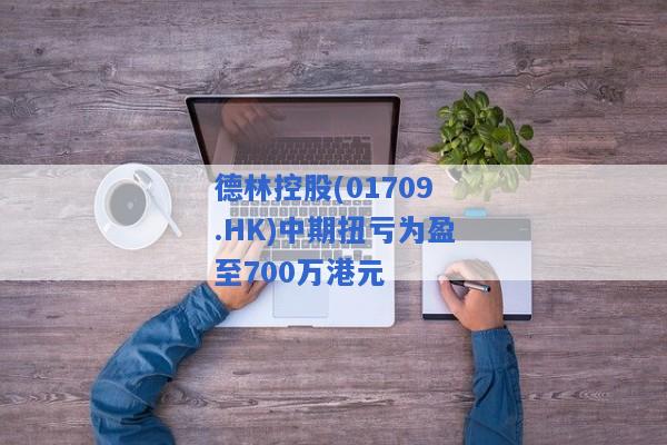 德林控股(01709.HK)中期扭亏为盈至700万港元