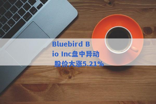 Bluebird Bio Inc盘中异动 股价大涨5.21%