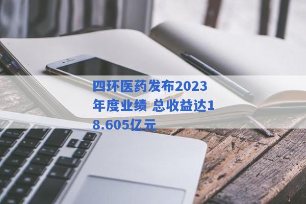 四环医药发布2023年度业绩 总收益达18.605亿元
