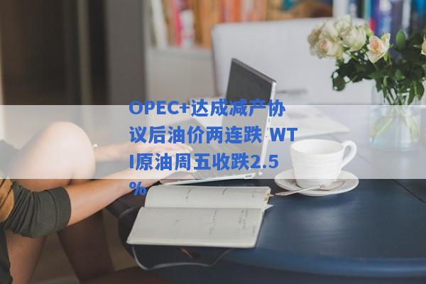 OPEC+达成减产协议后油价两连跌 WTI原油周五收跌2.5%