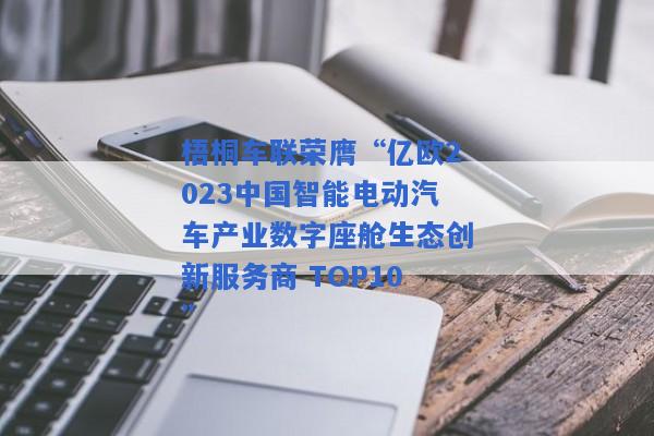 梧桐车联荣膺“亿欧2023中国智能电动汽车产业数字座舱生态创新服务商 TOP10”