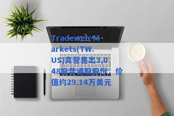 Tradeweb Markets(TW.US)高管售出3,048股普通股股份，价值约29.14万美元