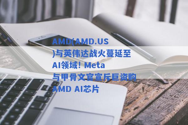 AMD(AMD.US)与英伟达战火蔓延至AI领域! Meta与甲骨文官宣斥巨资购AMD AI芯片