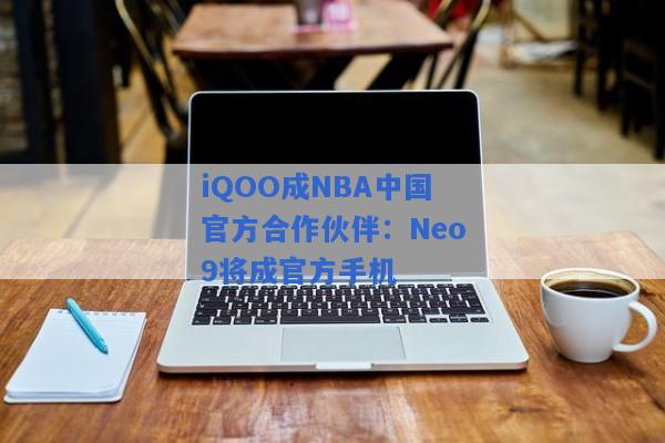 iQOO成NBA中国官方合作伙伴：Neo9将成官方手机