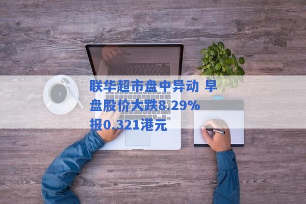 联华超市盘中异动 早盘股价大跌8.29%报0.321港元
