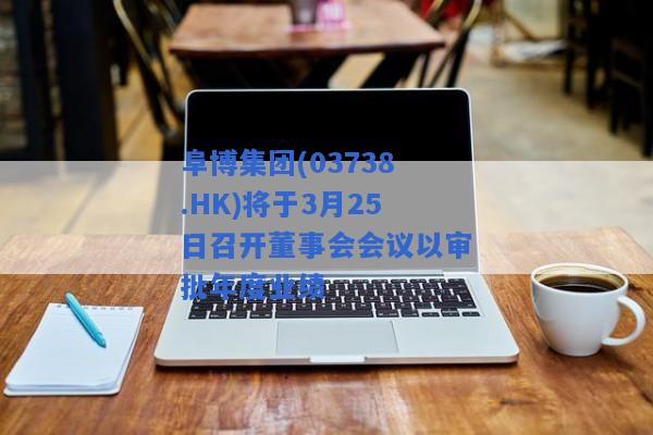 阜博集团(03738.HK)将于3月25日召开董事会会议以审批年度业绩