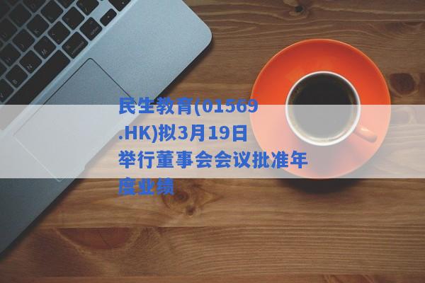 民生教育(01569.HK)拟3月19日举行董事会会议批准年度业绩