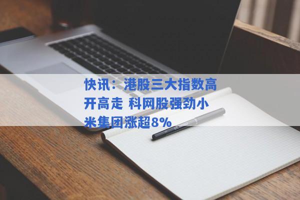 快讯：港股三大指数高开高走 科网股强劲小米集团涨超8%