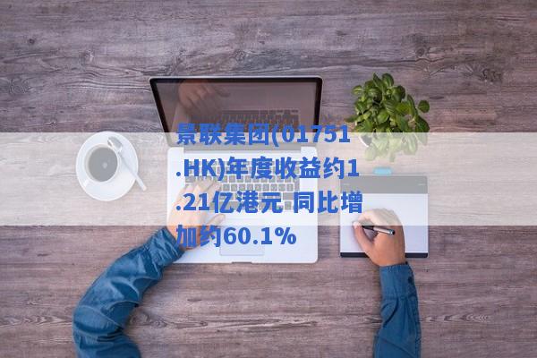 景联集团(01751.HK)年度收益约1.21亿港元 同比增加约60.1%