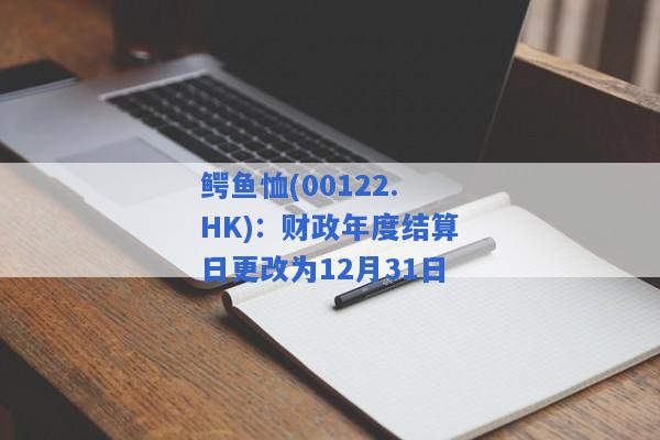 鳄鱼恤(00122.HK)：财政年度结算日更改为12月31日
