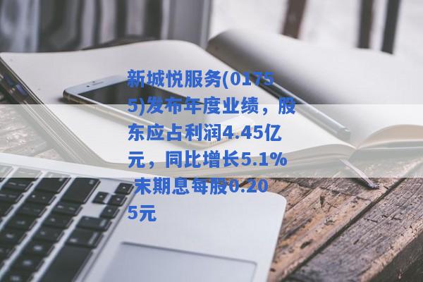 新城悦服务(01755)发布年度业绩，股东应占利润4.45亿元，同比增长5.1% 末期息每股0.205元