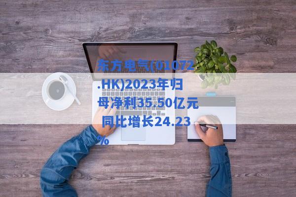 东方电气(01072.HK)2023年归母净利35.50亿元 同比增长24.23%