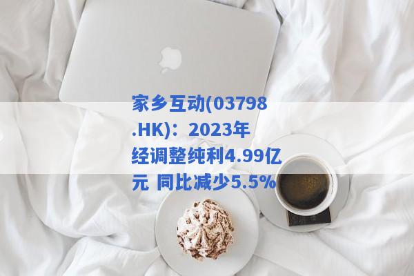家乡互动(03798.HK)：2023年经调整纯利4.99亿元 同比减少5.5%