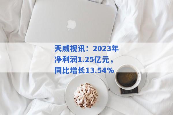 天威视讯：2023年净利润1.25亿元，同比增长13.54%
