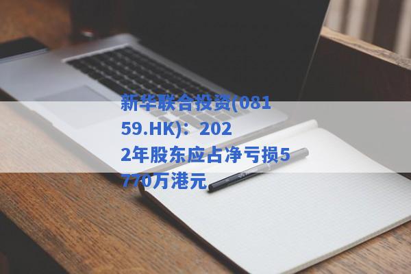新华联合投资(08159.HK)：2022年股东应占净亏损5770万港元