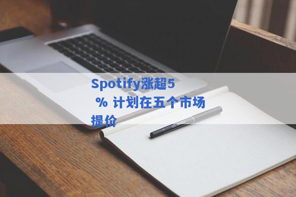 Spotify涨超5 % 计划在五个市场提价