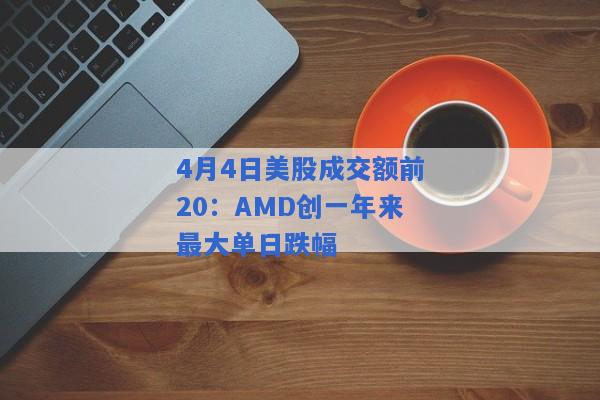 4月4日美股成交额前20：AMD创一年来最大单日跌幅