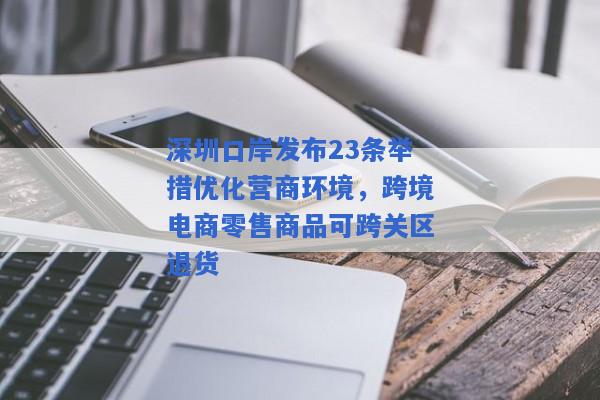 深圳口岸发布23条举措优化营商环境，跨境电商零售商品可跨关区退货