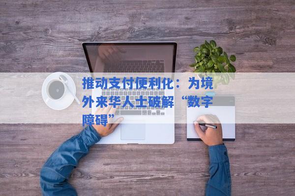 推动支付便利化：为境外来华人士破解“数字障碍”